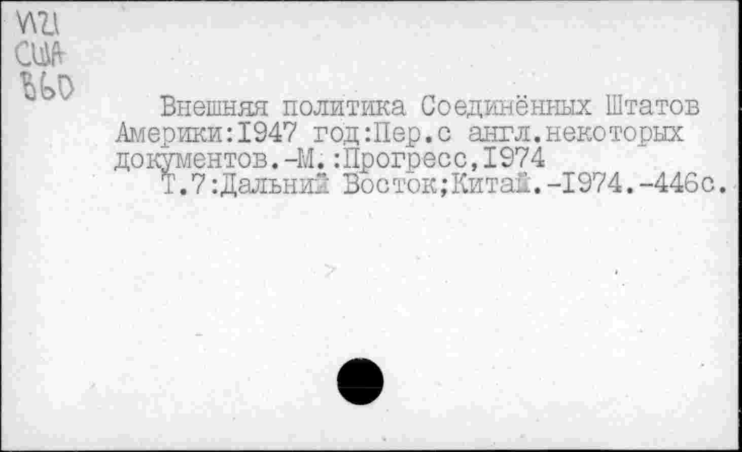 ﻿га ш
Внешняя политика Соединённых Штатов Америки:1947 год:Пер.с англ.некоторых документов.-М.:Прогресс,1974
Т.7:Дальни5 Восток;Китай.-1974.-446с.